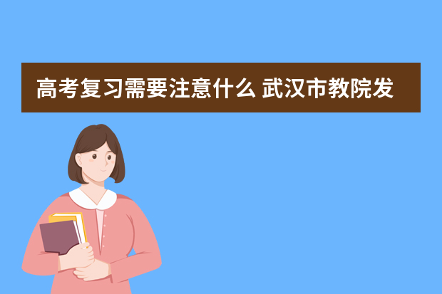 高考复习需要注意什么 武汉市教院发布09年高考复习备考建议